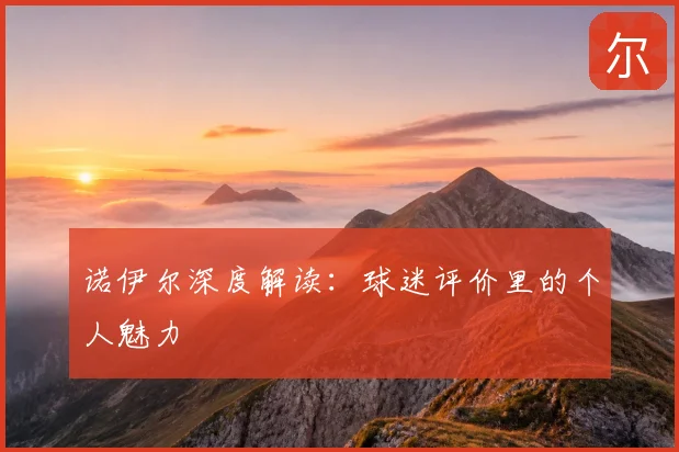 诺伊尔深度解读:球迷评价里的个人魅力
