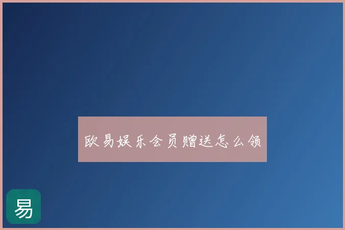 欧易娱乐会员赠送怎么领