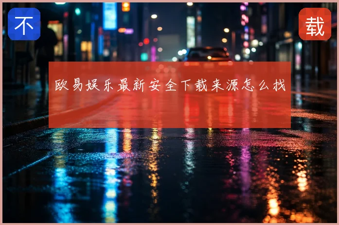 欧易娱乐最新安全下载来源怎么找