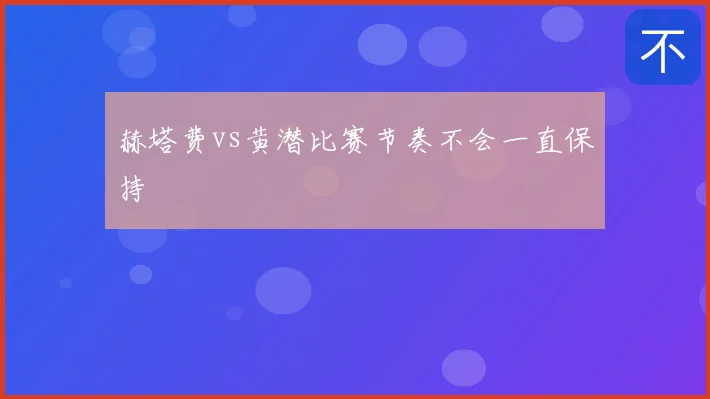 赫塔费vs黄潜比赛节奏不会一直保持
