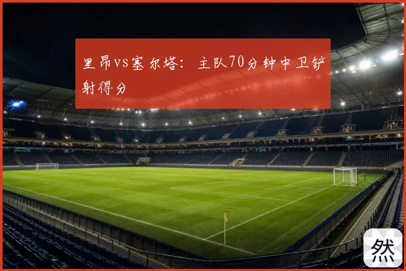 里昂vs塞尔塔:主队70分钟中卫铲射得分