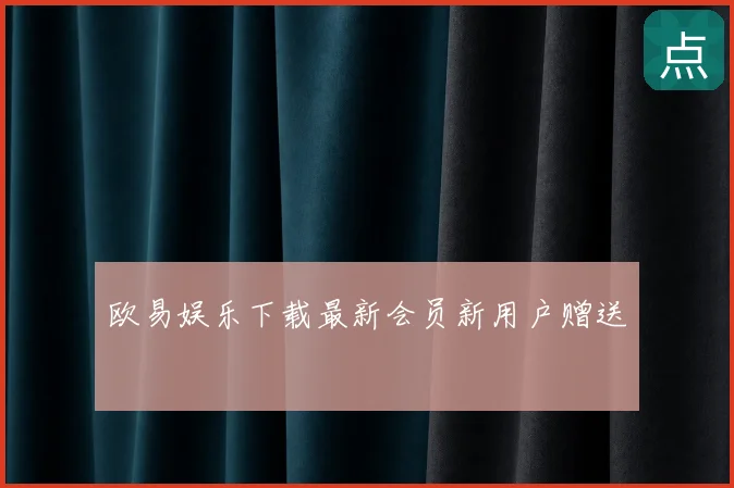 欧易娱乐下载最新会员新用户赠送