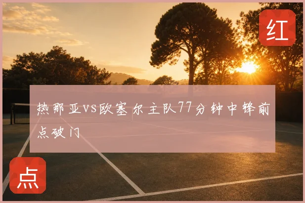 热那亚vs欧塞尔主队77分钟中锋前点破门