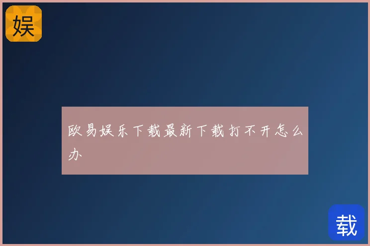 欧易娱乐下载最新下载打不开怎么办